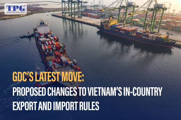 Proposed changes to Vietnam’s in-country export and inport rules: GDC’S latest move